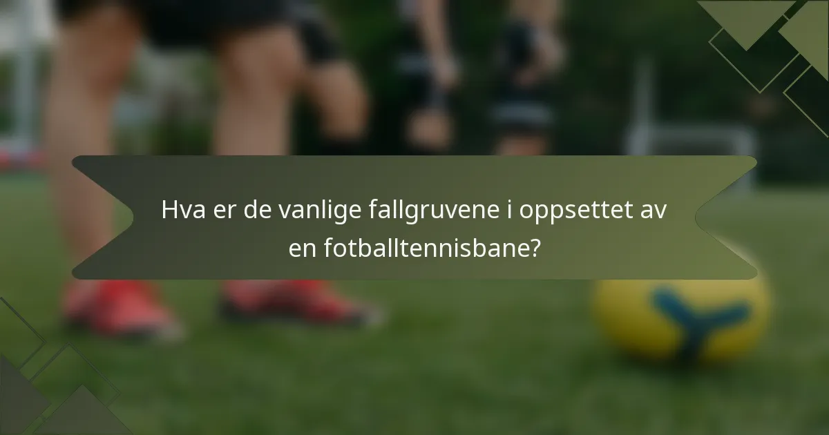 Hva er de vanlige fallgruvene i oppsettet av en fotballtennisbane?