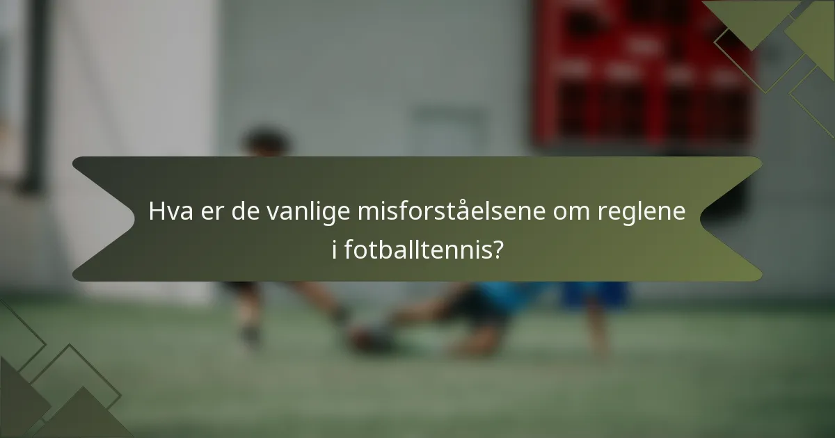 Hva er de vanlige misforståelsene om reglene i fotballtennis?