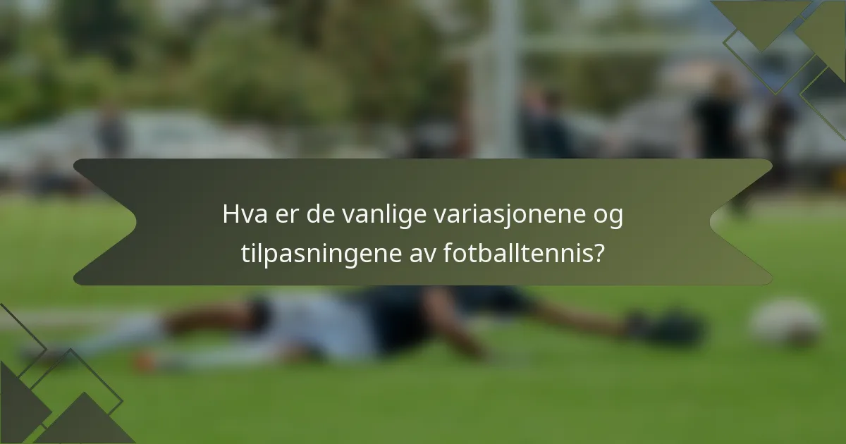 Hva er de vanlige variasjonene og tilpasningene av fotballtennis?