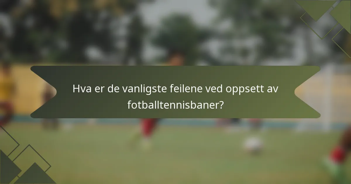 Hva er de vanligste feilene ved oppsett av fotballtennisbaner?