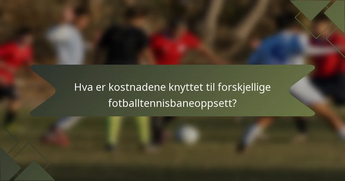 Hva er kostnadene knyttet til forskjellige fotballtennisbaneoppsett?