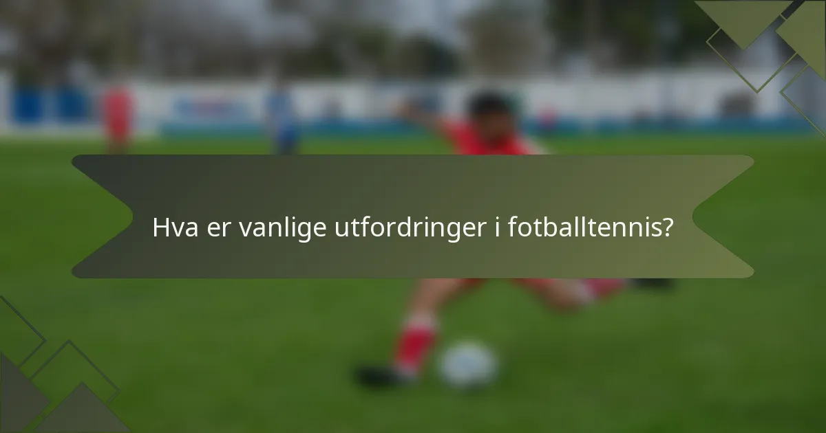 Hva er vanlige utfordringer i fotballtennis?