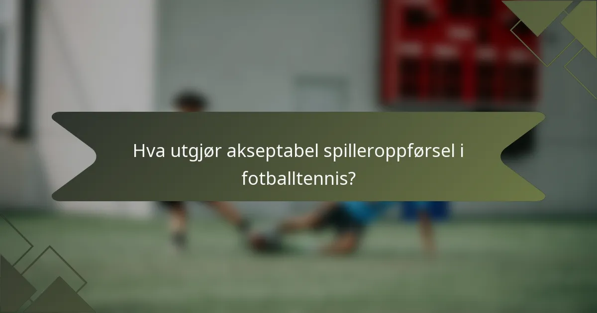 Hva utgjør akseptabel spilleroppførsel i fotballtennis?