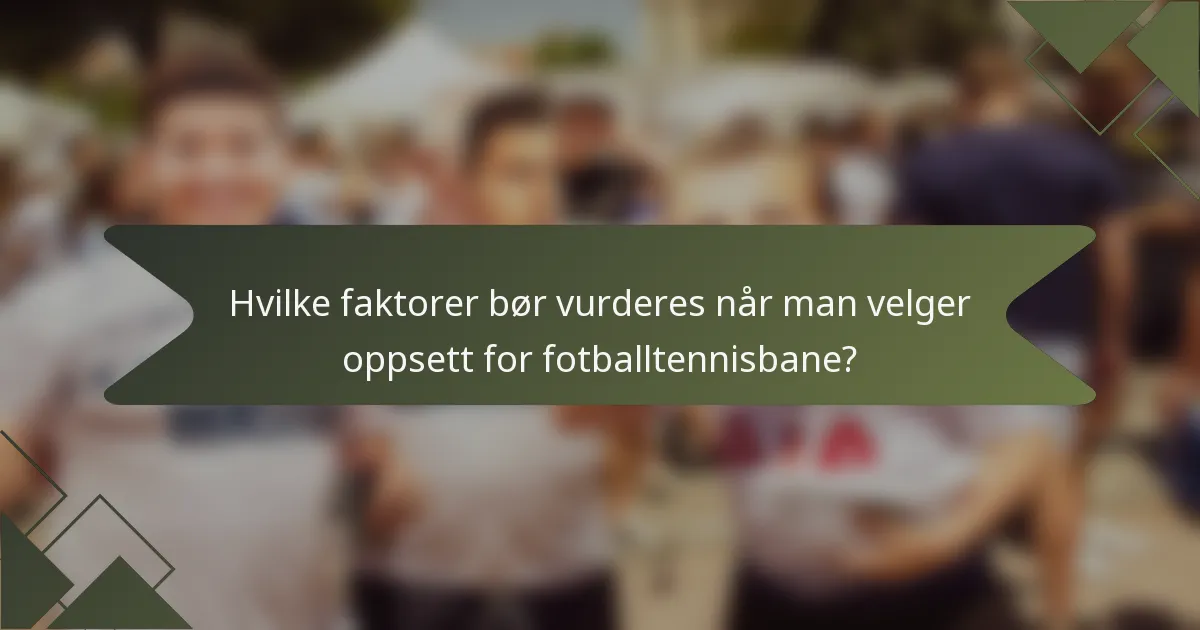 Hvilke faktorer bør vurderes når man velger oppsett for fotballtennisbane?