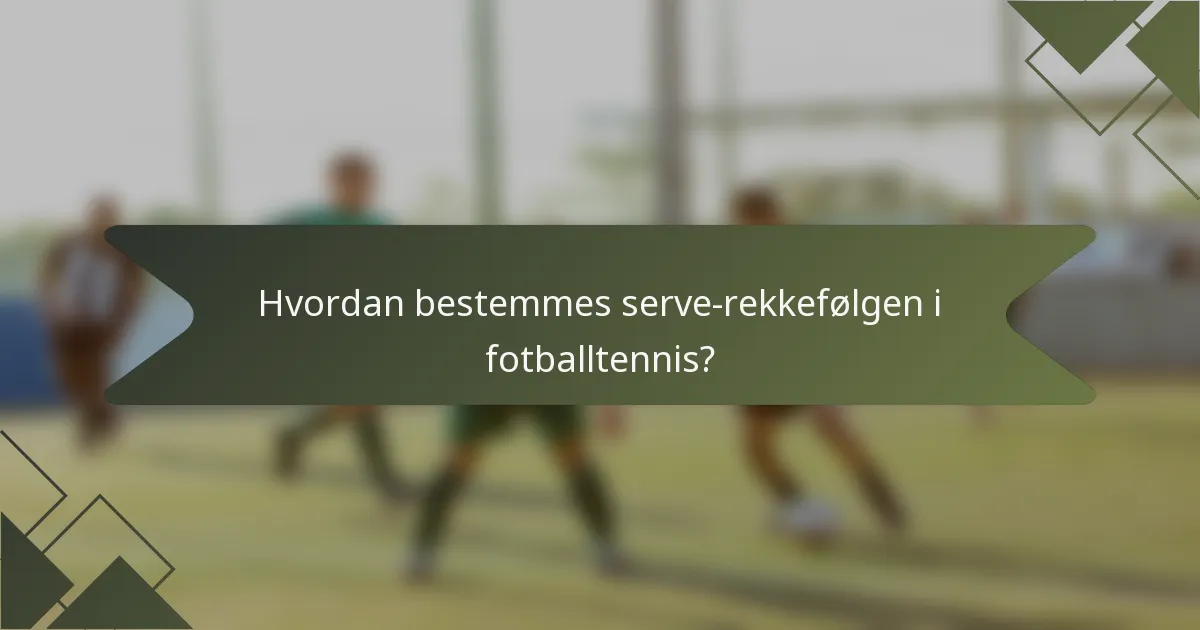 Hvordan bestemmes serve-rekkefølgen i fotballtennis?