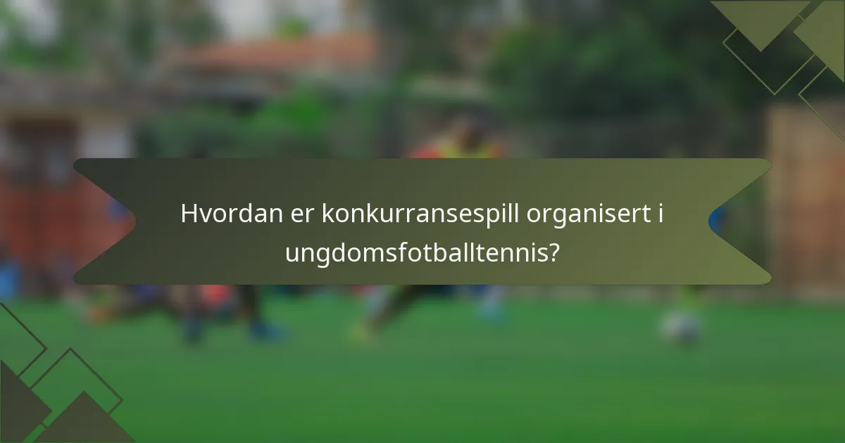 Hvordan er konkurransespill organisert i ungdomsfotballtennis?