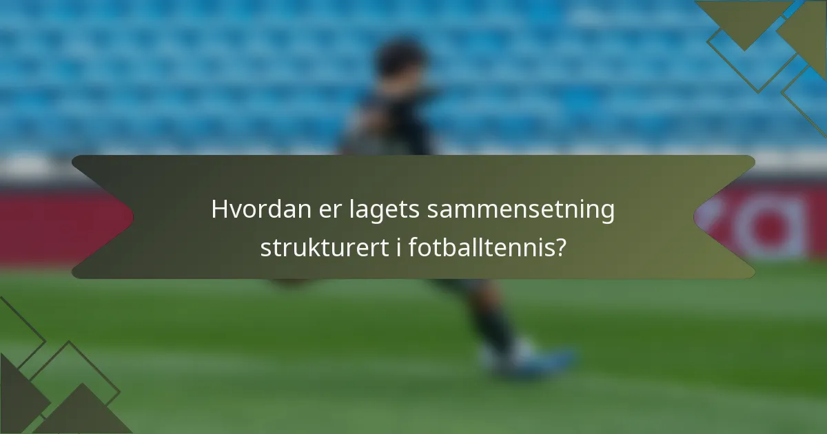 Hvordan er lagets sammensetning strukturert i fotballtennis?