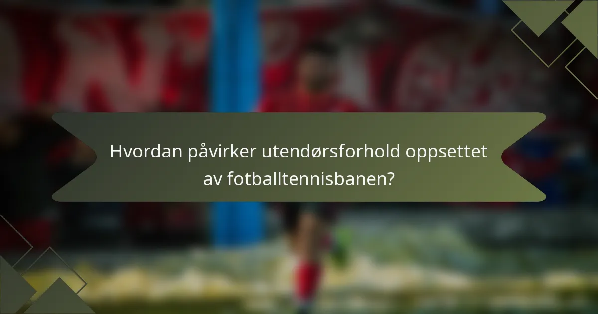 Hvordan påvirker utendørsforhold oppsettet av fotballtennisbanen?
