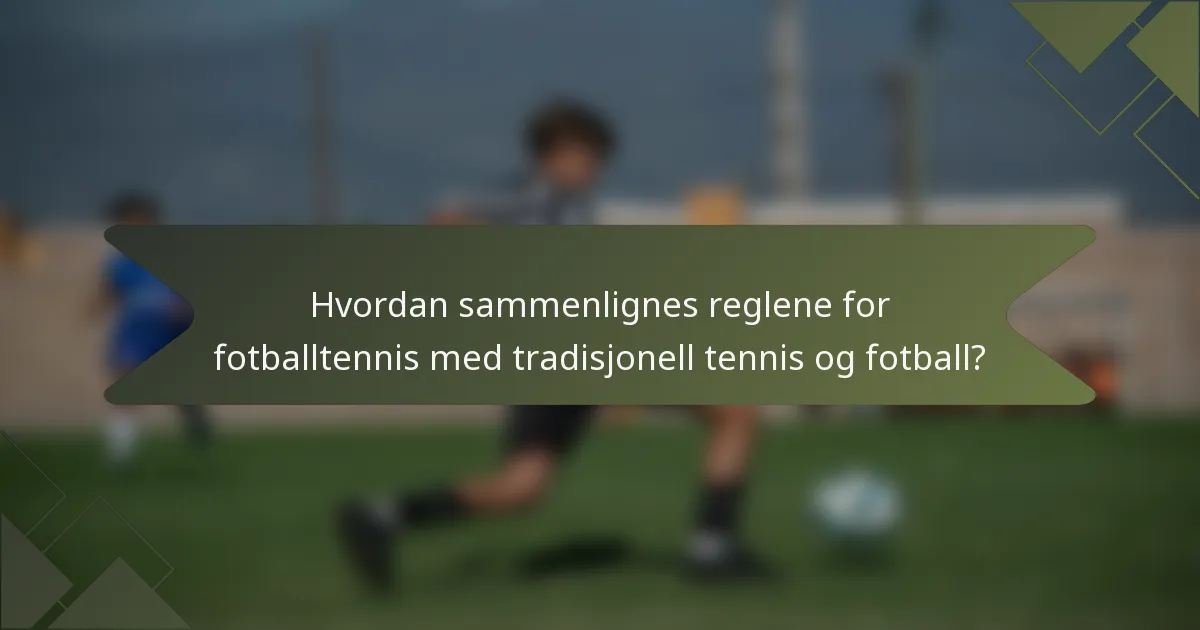 Hvordan sammenlignes reglene for fotballtennis med tradisjonell tennis og fotball?